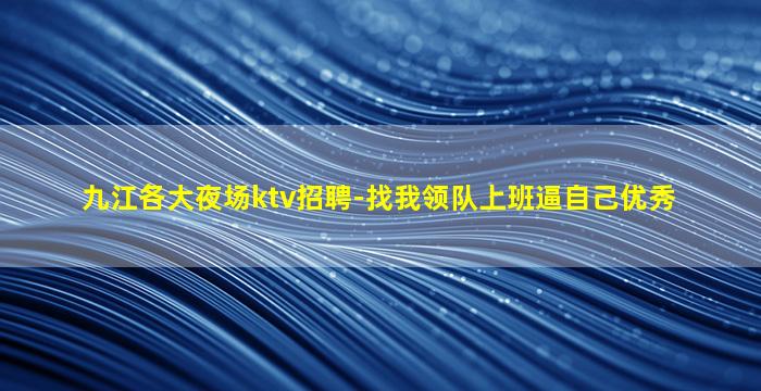 九江各大夜场ktv招聘-找我领队上班逼自己优秀